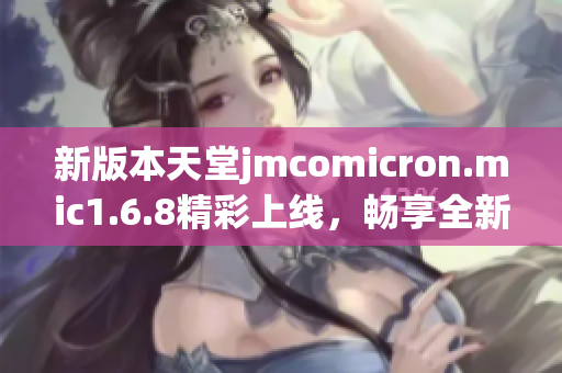 新版本天堂jmcomicron.mic1.6.8精彩上线，畅享全新体验