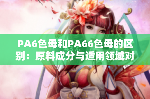 PA6色母和PA66色母的区别：原料成分与适用领域对比详解