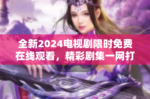 全新2024电视剧限时免费在线观看，精彩剧集一网打尽！