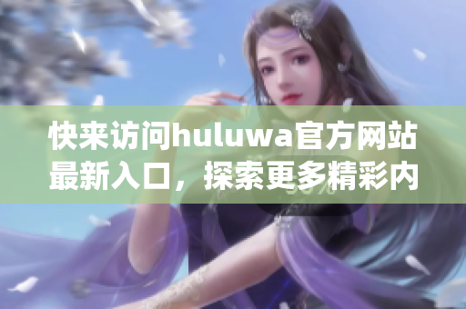 快来访问huluwa官方网站最新入口，探索更多精彩内容(1)