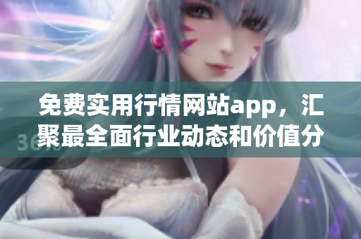 免费实用行情网站app，汇聚最全面行业动态和价值分析！