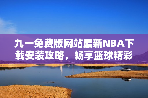 九一免费版网站最新NBA下载安装攻略，畅享篮球精彩时刻