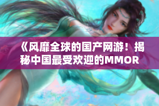 《风靡全球的国产网游！揭秘中国最受欢迎的MMORPG游戏》