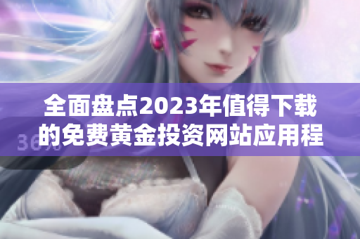 全面盘点2023年值得下载的免费黄金投资网站应用程序大全