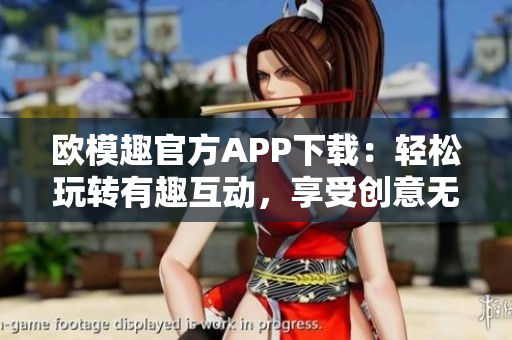 欧模趣官方APP下载：轻松玩转有趣互动，享受创意无限。