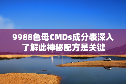 9988色母CMDs成分表深入了解此神秘配方是关键