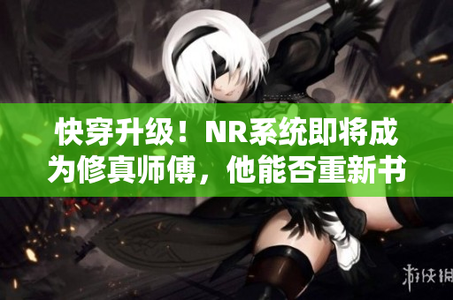 快穿升级！NR系统即将成为修真师傅，他能否重新书写奇迹？