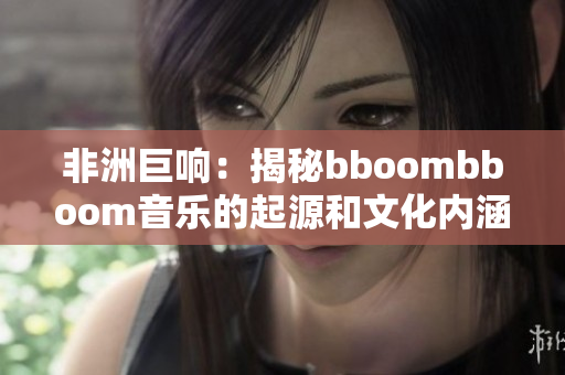 非洲巨响：揭秘bboombboom音乐的起源和文化内涵