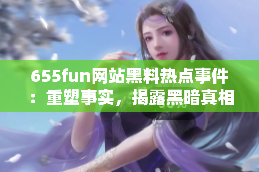 655fun网站黑料热点事件：重塑事实，揭露黑暗真相！