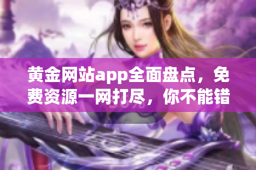 黄金网站app全面盘点，免费资源一网打尽，你不能错过！