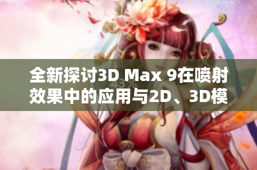 全新探讨3D Max 9在喷射效果中的应用与2D、3D模型创作技巧解析