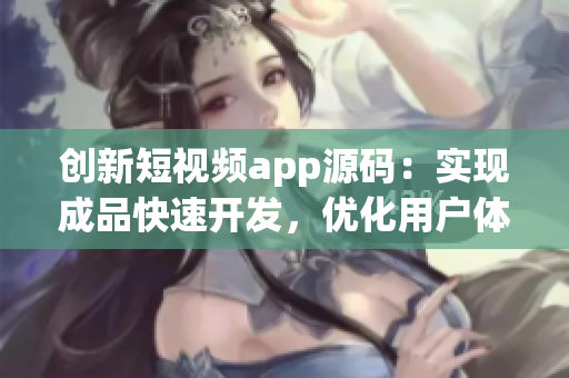 创新短视频app源码：实现成品快速开发，优化用户体验的首选