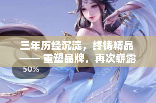 三年历经沉淀，终铸精品 —— 重塑品牌，再次崭露锋芒