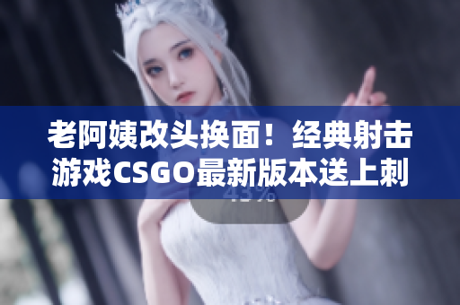 老阿姨改头换面！经典射击游戏CSGO最新版本送上刺激暴躁的体验！