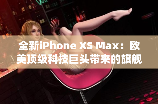 全新iPhone XS Max：欧美顶级科技巨头带来的旗舰力作(1)