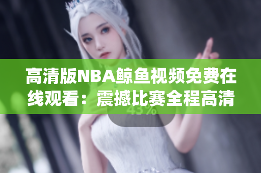 高清版NBA鲸鱼视频免费在线观看：震撼比赛全程高清回放(1)