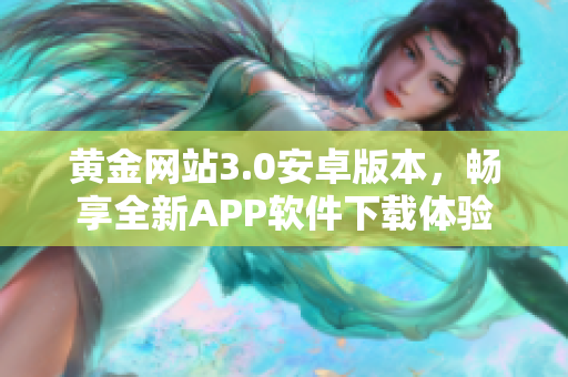 黄金网站3.0安卓版本，畅享全新APP软件下载体验