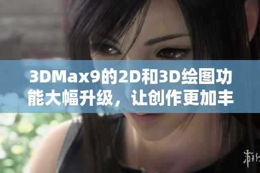 3DMax9的2D和3D绘图功能大幅升级，让创作更加丰富多彩