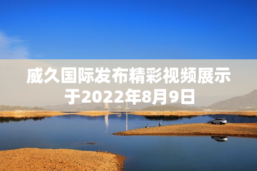 威久国际发布精彩视频展示于2022年8月9日