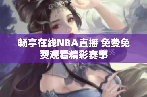 畅享在线NBA直播 免费免费观看精彩赛事