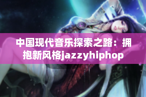 中国现代音乐探索之路：拥抱新风格jazzyhiphop