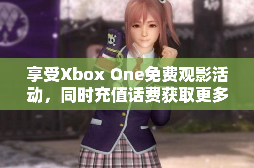 享受Xbox One免费观影活动，同时充值话费获取更多惊喜！