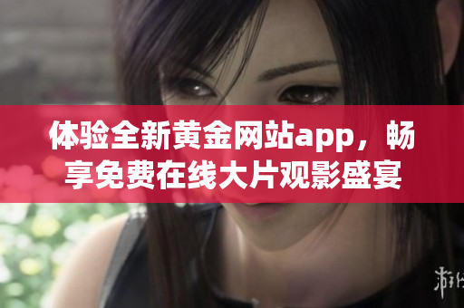 体验全新黄金网站app，畅享免费在线大片观影盛宴