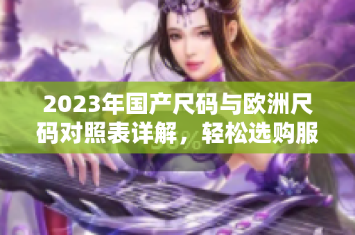 2023年国产尺码与欧洲尺码对照表详解，轻松选购服装无忧