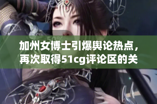 加州女博士引爆舆论热点，再次取得51cg评论区的关注