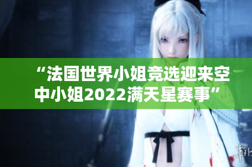 “法国世界小姐竞选迎来空中小姐2022满天星赛事”