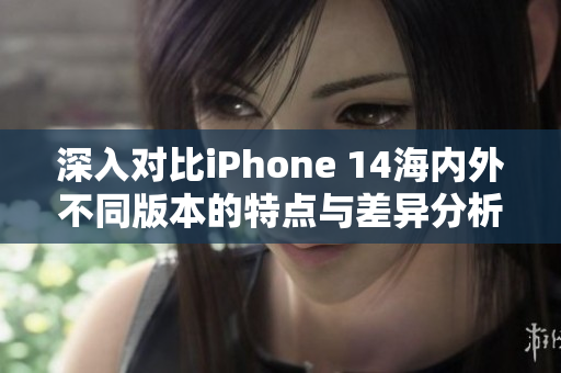 深入对比iPhone 14海内外不同版本的特点与差异分析