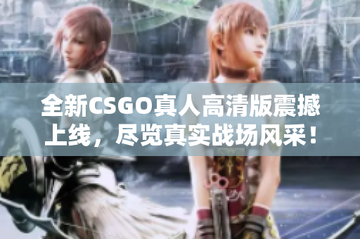 全新CSGO真人高清版震撼上线，尽览真实战场风采！