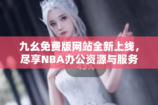 九幺免费版网站全新上线，尽享NBA办公资源与服务