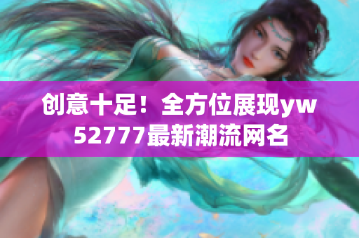 创意十足！全方位展现yw52777最新潮流网名