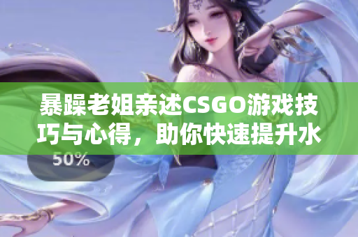 暴躁老姐亲述CSGO游戏技巧与心得，助你快速提升水平