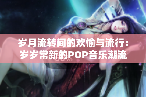 岁月流转间的欢愉与流行：岁岁常新的POP音乐潮流