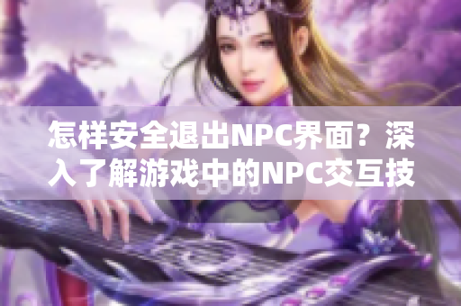 怎样安全退出NPC界面？深入了解游戏中的NPC交互技巧