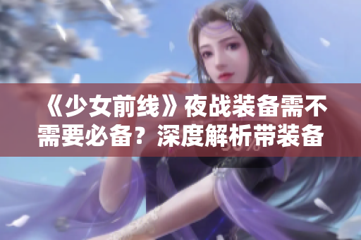 《少女前线》夜战装备需不需要必备？深度解析带装备对作战的影响