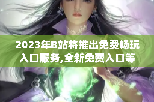 2023年B站将推出免费畅玩入口服务,全新免费入口等你来体验(1)