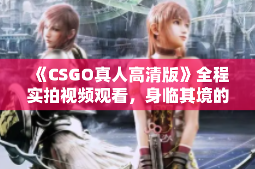 《CSGO真人高清版》全程实拍视频观看，身临其境的游戏体验