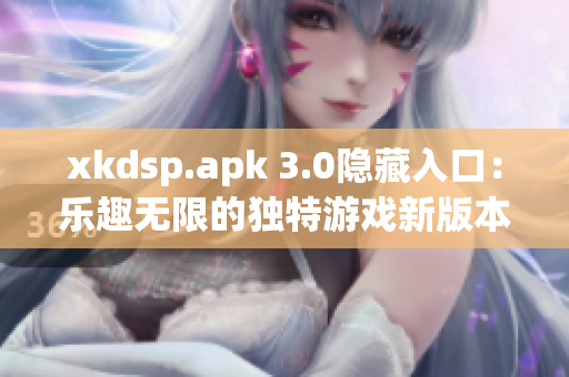 xkdsp.apk 3.0隐藏入口：乐趣无限的独特游戏新版本