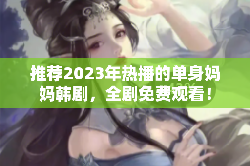 推荐2023年热播的单身妈妈韩剧，全剧免费观看！