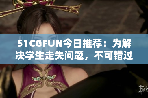 51CGFUN今日推荐：为解决学生走失问题，不可错过的必备产品！