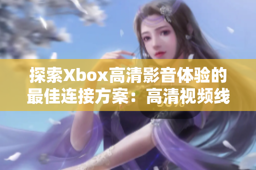 探索Xbox高清影音体验的最佳连接方案：高清视频线全解析