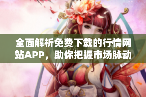 全面解析免费下载的行情网站APP，助你把握市场脉动