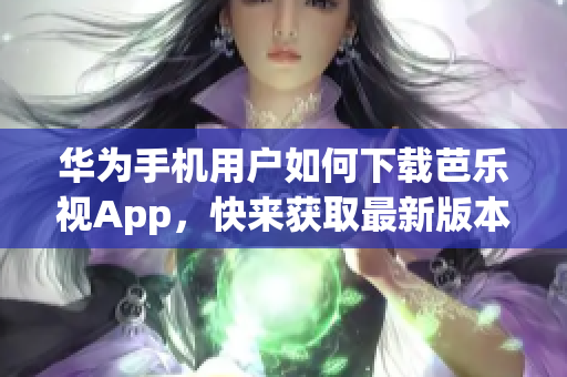 华为手机用户如何下载芭乐视App，快来获取最新版本！