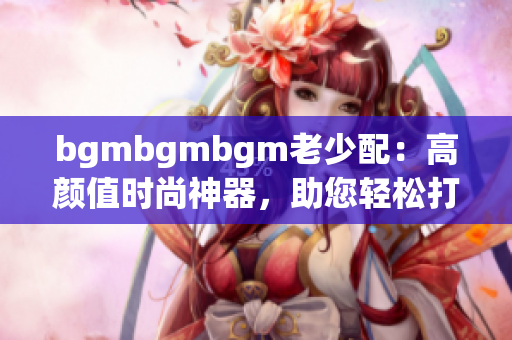 bgmbgmbgm老少配：高颜值时尚神器，助您轻松打造时尚搭配