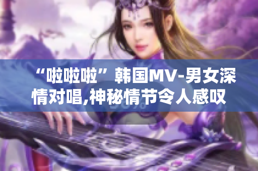 “啦啦啦”韩国MV-男女深情对唱,神秘情节令人感叹