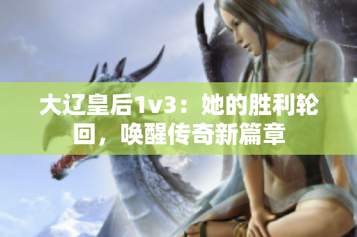 大辽皇后1v3：她的胜利轮回，唤醒传奇新篇章