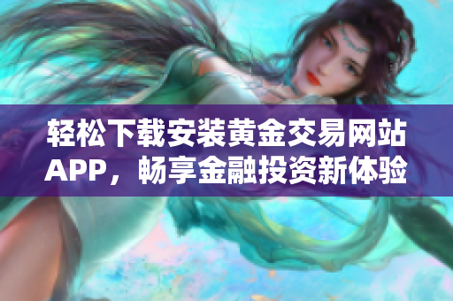 轻松下载安装黄金交易网站APP，畅享金融投资新体验